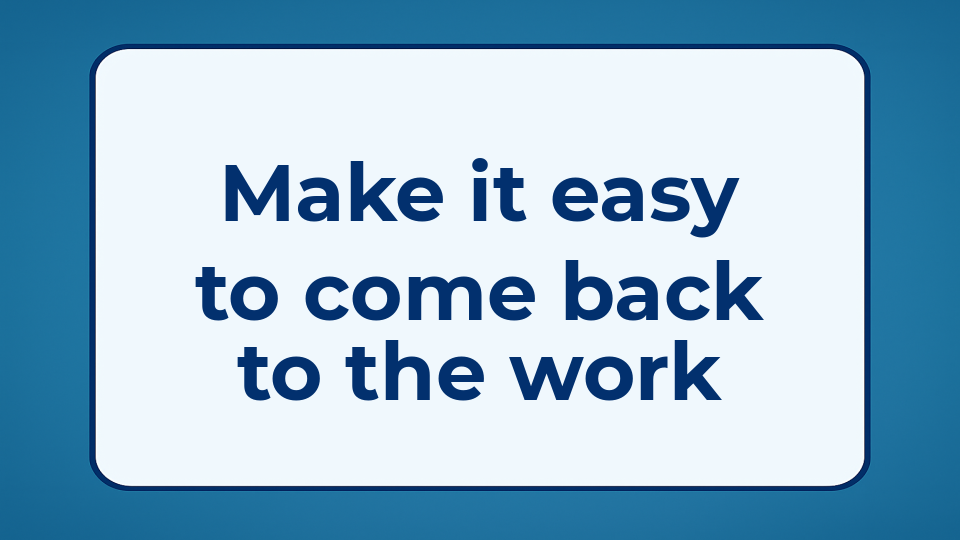 Make it easy to come back to the work